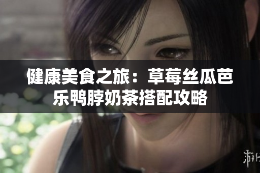健康美食之旅：草莓丝瓜芭乐鸭脖奶茶搭配攻略