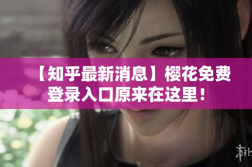 【知乎最新消息】樱花免费登录入口原来在这里！
