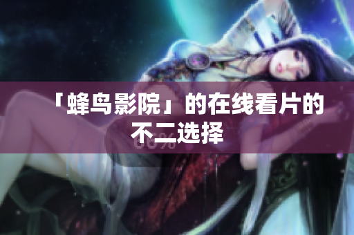「蜂鸟影院」的在线看片的不二选择
