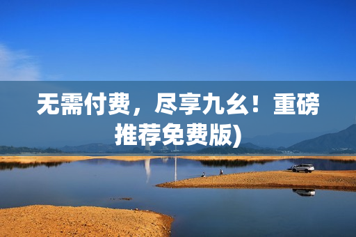 无需付费，尽享九幺！重磅推荐免费版)