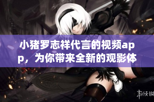小猪罗志祥代言的视频app，为你带来全新的观影体验