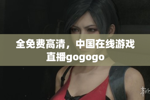 全免费高清，中国在线游戏直播gogogo