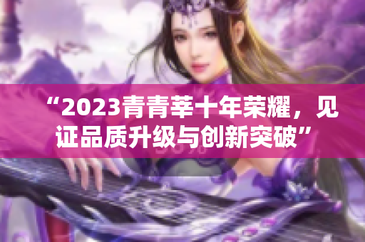 “2023青青莘十年荣耀，见证品质升级与创新突破”