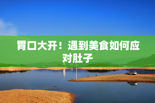 胃口大开！遇到美食如何应对肚子