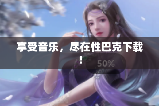 享受音乐，尽在性巴克下载！
