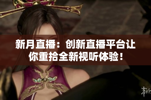 新月直播：创新直播平台让你重拾全新视听体验！
