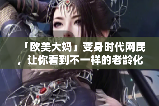 「欧美大妈」变身时代网民，让你看到不一样的老龄化社会
