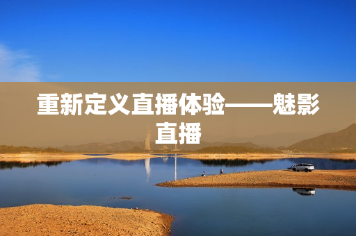 重新定义直播体验——魅影直播