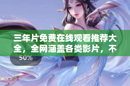 三年片免费在线观看推荐大全，全网涵盖各类影片，不容错过！