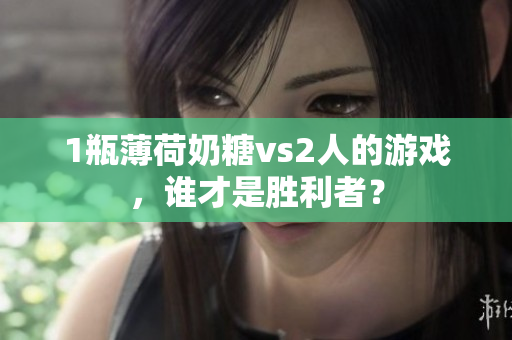 1瓶薄荷奶糖vs2人的游戏，谁才是胜利者？