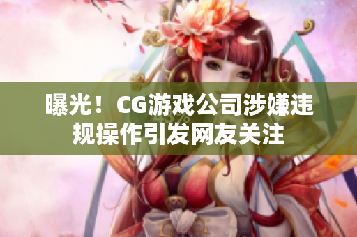 曝光！CG游戏公司涉嫌违规操作引发网友关注