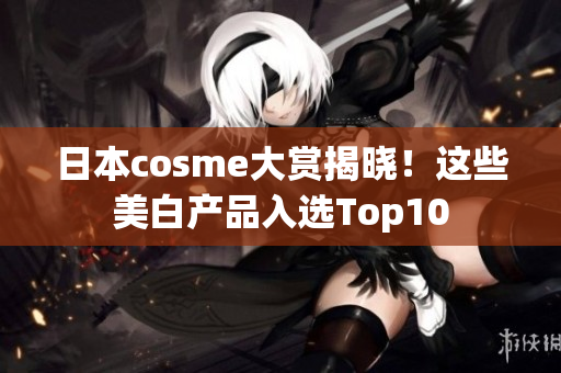 日本cosme大赏揭晓！这些美白产品入选Top10