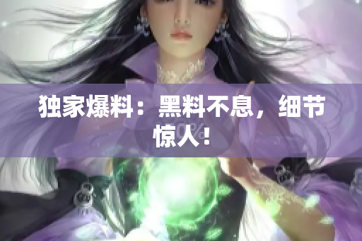 独家爆料：黑料不息，细节惊人！