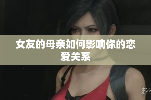 女友的母亲如何影响你的恋爱关系
