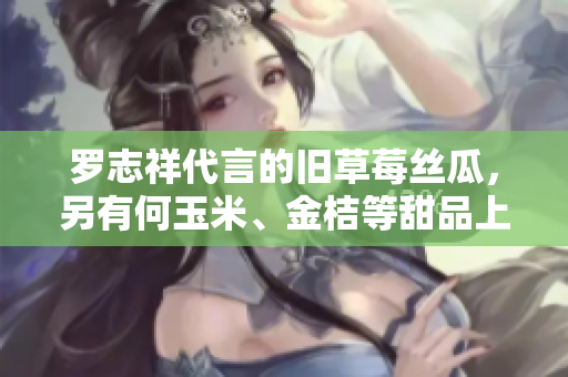 罗志祥代言的旧草莓丝瓜，另有何玉米、金桔等甜品上市！