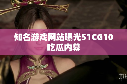 知名游戏网站曝光51CG10吃瓜内幕