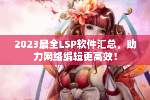 2023最全LSP软件汇总，助力网络编辑更高效！