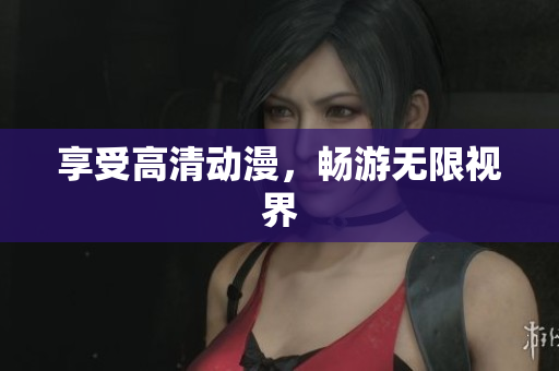 享受高清动漫，畅游无限视界