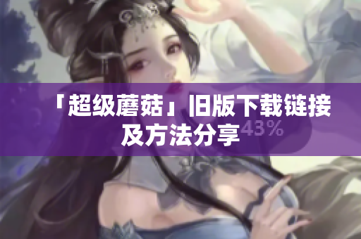 「超级蘑菇」旧版下载链接及方法分享