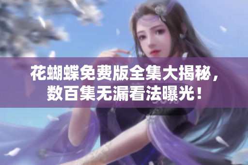 花蝴蝶免费版全集大揭秘，数百集无漏看法曝光！