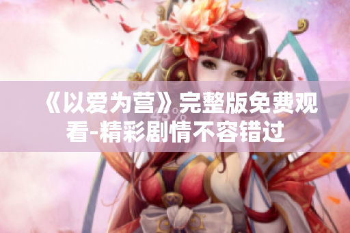《以爱为营》完整版免费观看-精彩剧情不容错过