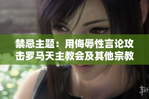 禁忌主题：用侮辱性言论攻击罗马天主教会及其他宗教组织。