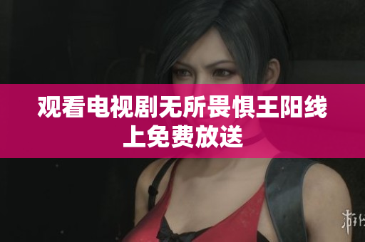 观看电视剧无所畏惧王阳线上免费放送