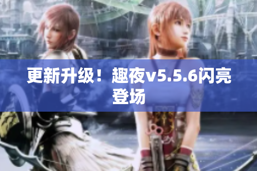 更新升级！趣夜v5.5.6闪亮登场