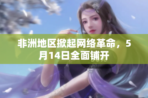 非洲地区掀起网络革命，5月14日全面铺开