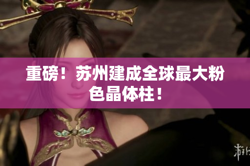 重磅！苏州建成全球最大粉色晶体柱！