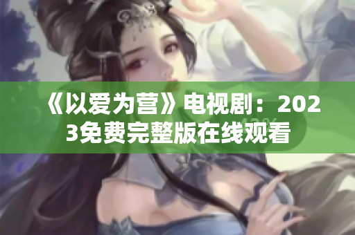 《以爱为营》电视剧：2023免费完整版在线观看