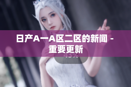 日产A一A区二区的新闻 - 重要更新