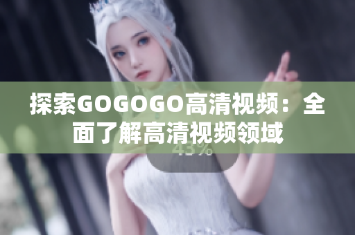 探索GOGOGO高清视频：全面了解高清视频领域