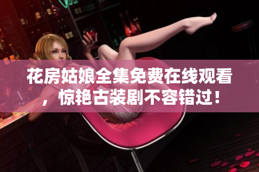 花房姑娘全集免费在线观看，惊艳古装剧不容错过！