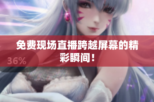 免费现场直播跨越屏幕的精彩瞬间！