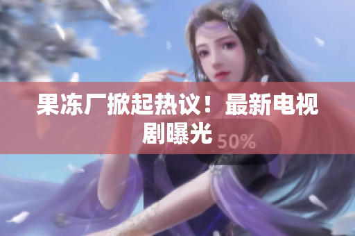 果冻厂掀起热议！最新电视剧曝光