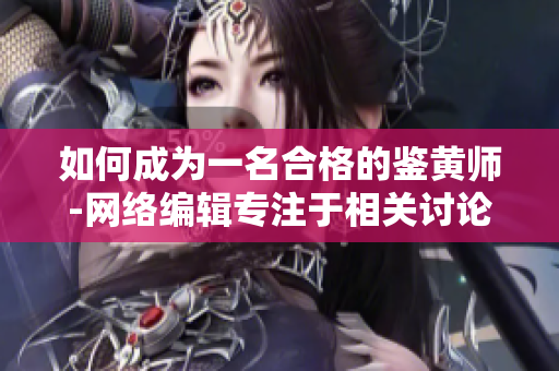 如何成为一名合格的鉴黄师-网络编辑专注于相关讨论