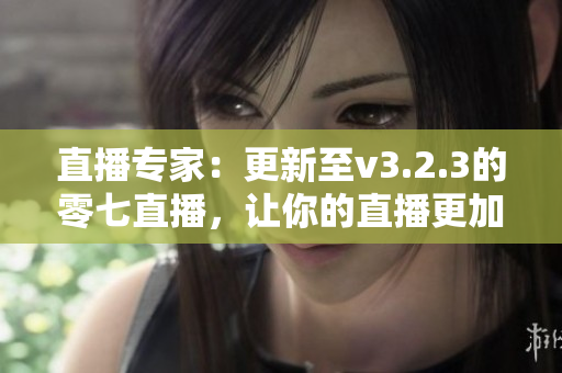直播专家：更新至v3.2.3的零七直播，让你的直播更加专业！
