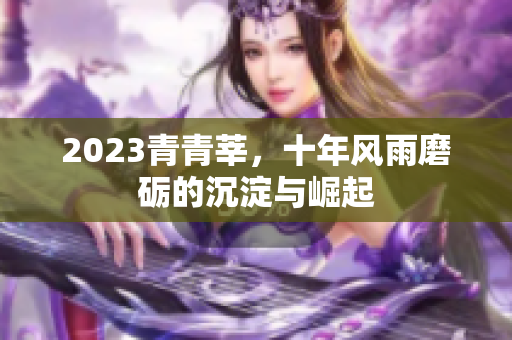 2023青青莘，十年风雨磨砺的沉淀与崛起