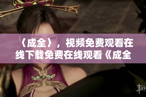 〈成全〉，视频免费观看在线下载免费在线观看《成全》影片
