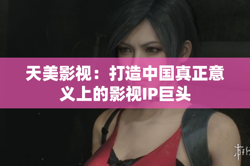 天美影视：打造中国真正意义上的影视IP巨头