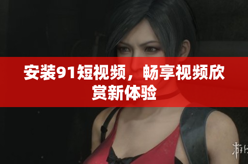 安装91短视频，畅享视频欣赏新体验