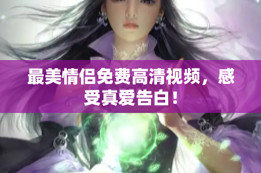 最美情侣免费高清视频，感受真爱告白！