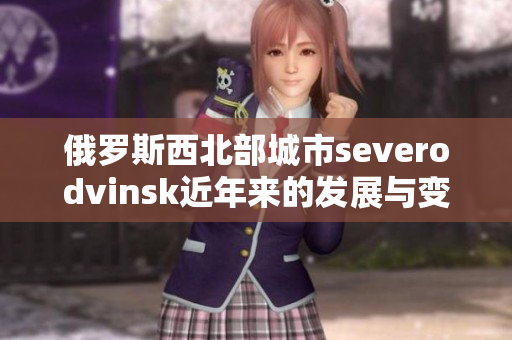 俄罗斯西北部城市severodvinsk近年来的发展与变化
