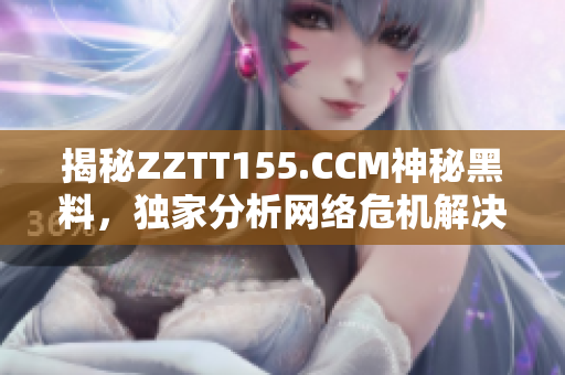 揭秘ZZTT155.CCM神秘黑料，独家分析网络危机解决方案