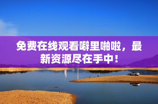 免费在线观看噼里啪啦，最新资源尽在手中！