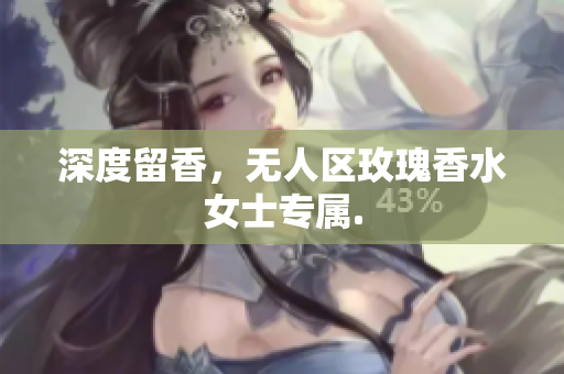 深度留香，无人区玫瑰香水女士专属.