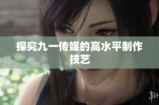 探究九一传媒的高水平制作技艺