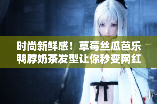 时尚新鲜感！草莓丝瓜芭乐鸭脖奶茶发型让你秒变网红