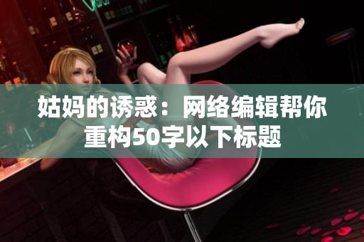 姑妈的诱惑：网络编辑帮你重构50字以下标题